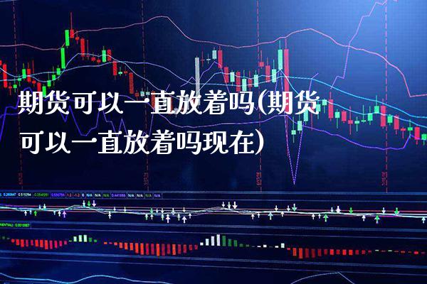 期货可以一直放着吗(期货可以一直放着吗现在)_https://www.gnhpgy.com_德指期货_第1张