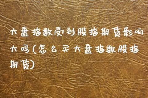 大盘指数受到股指期货影响大吗(怎么买大盘指数股指期货)_https://www.gnhpgy.com_原油期货_第1张