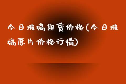 今日玻璃期货价格(今日玻璃原片价格行情)_https://www.gnhpgy.com_原油期货_第1张