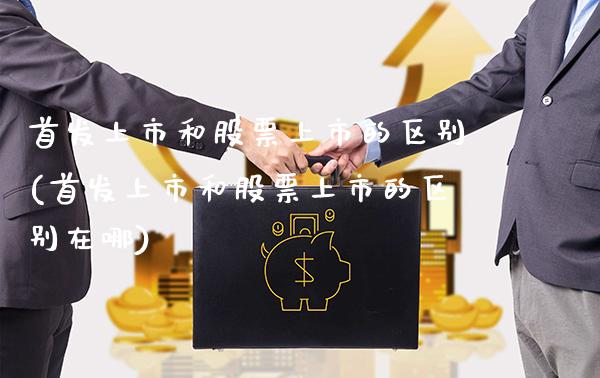 首发上市和股票上市的区别(首发上市和股票上市的区别在哪)_原油期货_第1张_公牛期货直播室 首发上市和股票上市的区别(首发上市和股票上市的区别在哪)_https://www.gnhpgy.com_原油期货_第1张