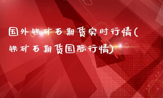 国外铁矿石期货实时行情(铁矿石期货国际行情)_https://www.gnhpgy.com_纳指期货_第1张