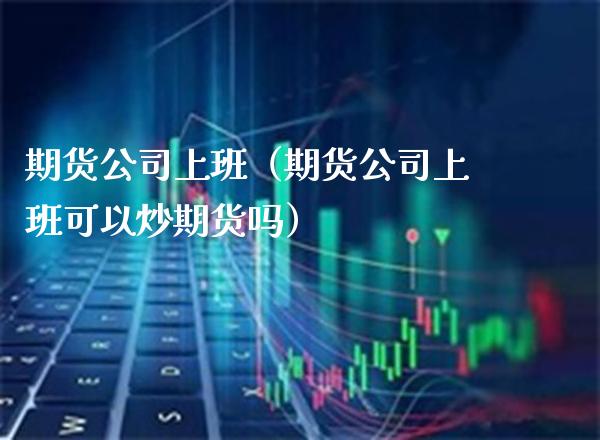 期货公司上班（期货公司上班可以炒期货吗）_https://www.gnhpgy.com_纳指期货_第1张