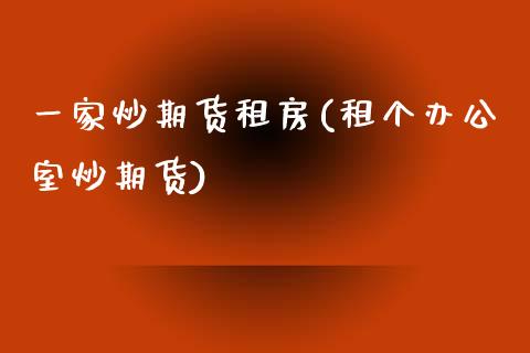 一家炒期货房(个办公室炒期货)_https://www.gnhpgy.com_股指期货_第1张