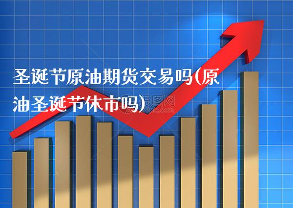 圣诞节原油期货交易吗(原油圣诞节休市吗)_https://www.gnhpgy.com_期货百科_第1张