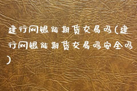 建行网银能期货交易吗(建行网银能期货交易吗安全吗)_https://www.gnhpgy.com_恒指期货_第1张