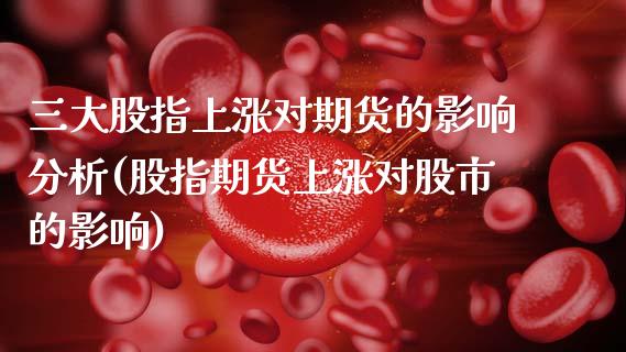三大股指上涨对期货的影响分析(股指期货上涨对股市的影响)_https://www.gnhpgy.com_黄金期货_第1张