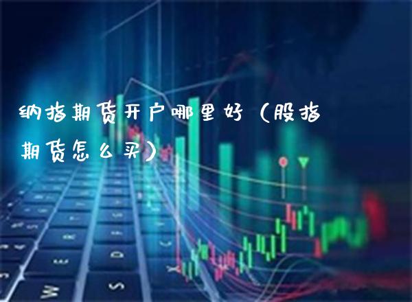 纳指期货开户哪里好（股指期货怎么买）_https://www.gnhpgy.com_纳指期货_第1张