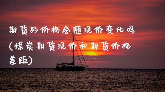 期货的价格会随现价变化吗(煤炭期货现价和期货价格差距)_https://www.gnhpgy.com_黄金期货_第1张