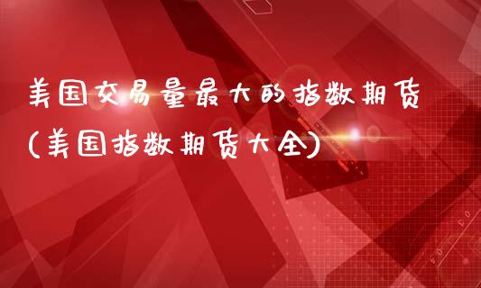 美国交易量最大的指数期货(美国指数期货大全)_https://www.gnhpgy.com_黄金期货_第1张
