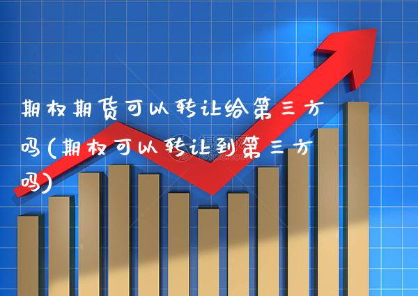 期权期货可以转让给第三方吗(期权可以转让到第三方吗)_https://www.gnhpgy.com_黄金期货_第1张