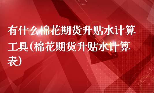 有什么棉花期货升贴水计算工具(棉花期货升贴水计算表)_https://www.gnhpgy.com_德指期货_第1张