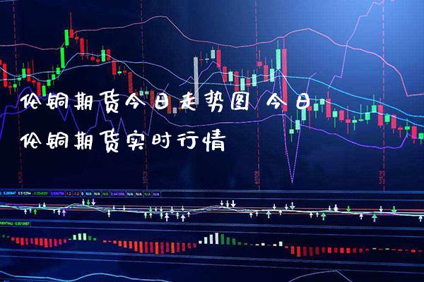 伦铜期货今日走势图 今日伦铜期货实时行情_https://www.gnhpgy.com_恒指期货_第1张