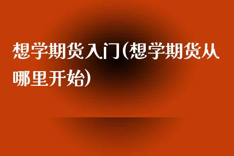 想学期货入门(想学期货从哪里开始)_https://www.gnhpgy.com_黄金期货_第1张