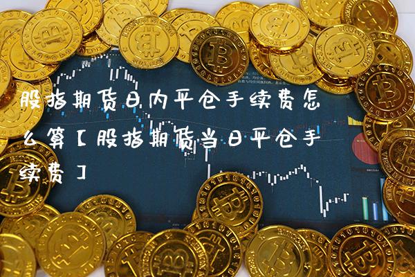 股指期货日内平仓手续费怎么算【股指期货当日平仓手续费】_https://www.gnhpgy.com_期货知识_第1张
