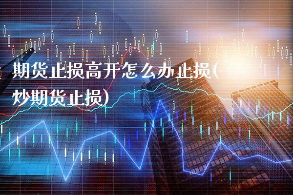 期货止损高开怎么办止损(炒期货止损)_https://www.gnhpgy.com_期货百科_第1张