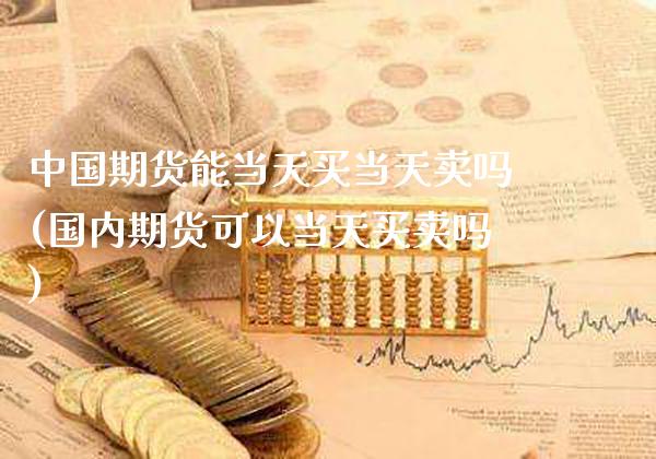 中国期货能当天买当天卖吗(国内期货可以当天买卖吗)_https://www.gnhpgy.com_黄金期货_第1张
