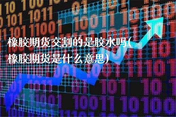 橡胶期货交割的是胶水吗(橡胶期货是什么意思)_https://www.gnhpgy.com_股指期货_第1张