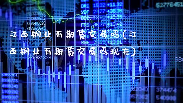江西铜业有期货交易吗(江西铜业有期货交易吗现在)_https://www.gnhpgy.com_纳指期货_第1张
