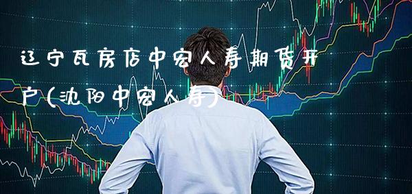 辽宁瓦房店中宏人寿期货开户(沈阳中宏人寿)_https://www.gnhpgy.com_原油期货_第1张