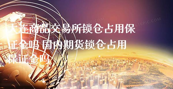 大连商品交易所锁仓占用保证金吗 国内期货锁仓占用保证金吗_https://www.gnhpgy.com_原油期货_第1张