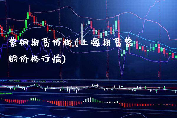 紫铜期货价格(上海期货紫铜价格行情)_https://www.gnhpgy.com_道指期货_第1张