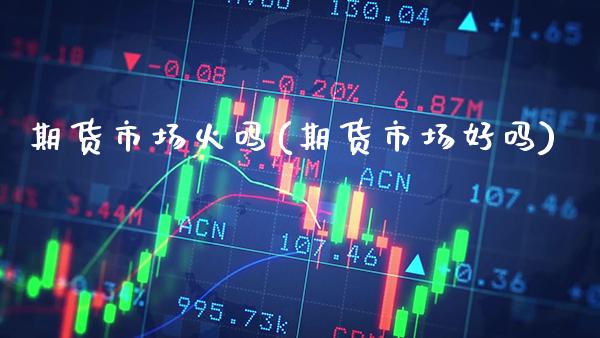 期货市场火吗(期货市场好吗)_https://www.gnhpgy.com_德指期货_第1张