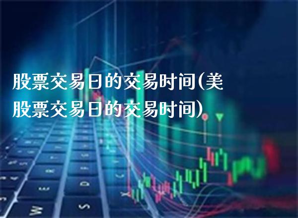 股票交易日的交易时间(美股票交易日的交易时间)_https://www.gnhpgy.com_期货百科_第1张