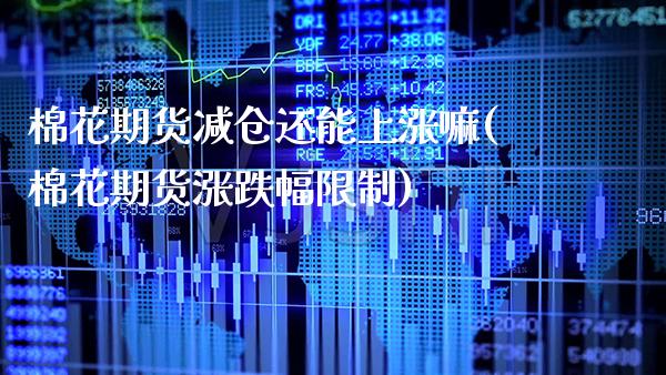 棉花期货减仓还能上涨嘛(棉花期货涨跌幅限制)_https://www.gnhpgy.com_股指期货_第1张