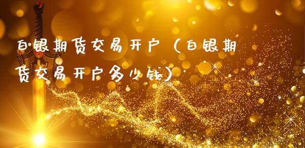 白银期货交易开户（白银期货交易开户多少钱）_https://www.gnhpgy.com_股指期货_第1张