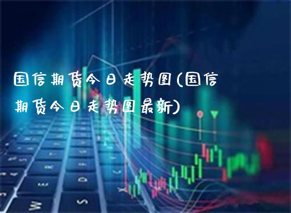 国信期货今日走势图(国信期货今日走势图最新)_https://www.gnhpgy.com_道指期货_第1张