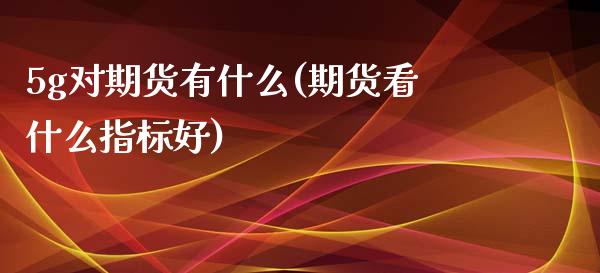 5g对期货有什么(期货看什么指标好)_期货百科_第1张_公牛期货直播室 5g对期货有什么(期货看什么指标好)_https://www.gnhpgy.com_期货百科_第1张