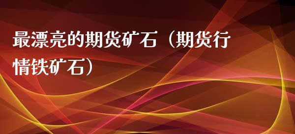 最漂亮的期货矿石（期货行情铁矿石）_https://www.gnhpgy.com_黄金期货_第1张