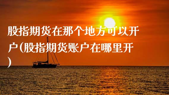 股指期货在那个地方可以开户(股指期货账户在哪里开)_https://www.gnhpgy.com_恒指期货_第1张