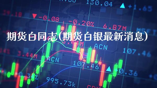 期货白同志(期货白银最新消息)_https://www.gnhpgy.com_德指期货_第1张