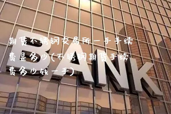 期货不锈钢交易所一手手续费是多少(不锈钢期货手续费多少钱一手)_https://www.gnhpgy.com_原油期货_第1张