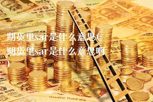 期货里sar是什么意思(期货里sar是什么意思啊)_纳指期货_第1张_公牛期货直播室 期货里sar是什么意思(期货里sar是什么意思啊)_https://www.gnhpgy.com_纳指期货_第1张