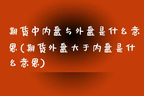 期货中内盘与外盘是什么意思(期货外盘大于内盘是什么意思)_https://www.gnhpgy.com_道指期货_第1张