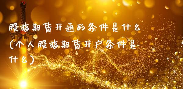 股指期货开通的条件是什么(个人股指期货开户条件是什么)_https://www.gnhpgy.com_股指期货_第1张