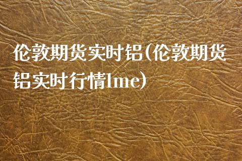 伦敦期货实时铝(伦敦期货铝实时行情lme)_https://www.gnhpgy.com_黄金期货_第1张
