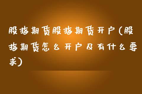 股指期货股指期货开户(股指期货怎么开户及有什么要求)_https://www.gnhpgy.com_期货百科_第1张