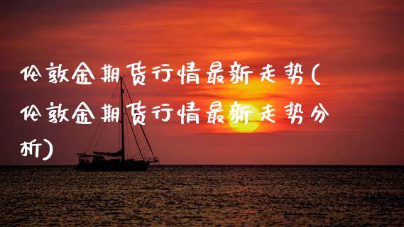 伦敦金期货行情最新走势(伦敦金期货行情最新走势分析)_https://www.gnhpgy.com_期货知识_第1张
