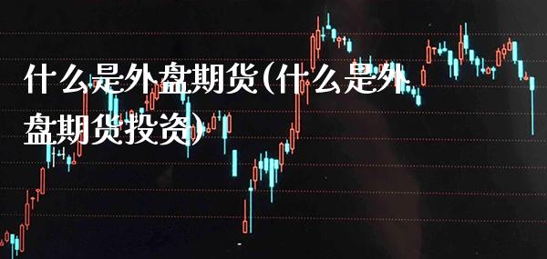 什么是外盘期货(什么是外盘期货投资)_https://www.gnhpgy.com_恒指期货_第1张