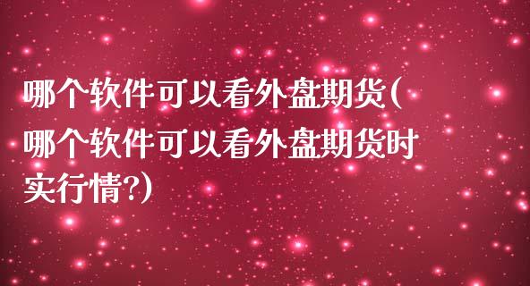 哪个软件可以看外盘期货(哪个软件可以看外盘期货时实行情?)_https://www.gnhpgy.com_原油期货_第1张