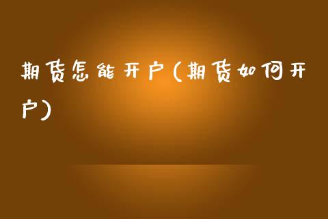 期货怎能开户(期货如何开户)_https://www.gnhpgy.com_期货知识_第1张