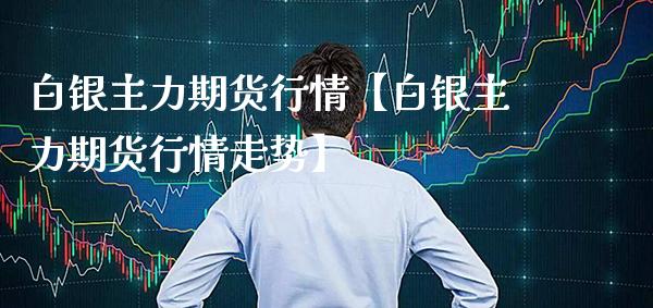 白银主力期货行情【白银主力期货行情走势】_https://www.gnhpgy.com_恒指期货_第1张