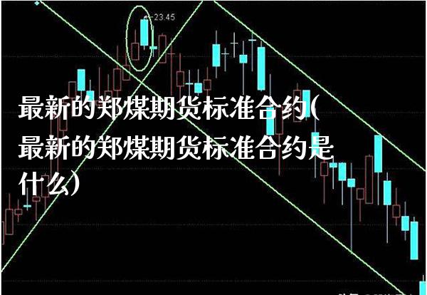 最新的郑煤期货标准合约(最新的郑煤期货标准合约是什么)_https://www.gnhpgy.com_恒指期货_第1张
