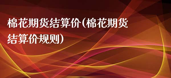 棉花期货结算价(棉花期货结算价规则)_期货知识_第1张_公牛期货直播室 棉花期货结算价(棉花期货结算价规则)_https://www.gnhpgy.com_期货知识_第1张