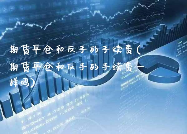 期货平仓和反手的手续费(期货平仓和反手的手续费一样吗)_https://www.gnhpgy.com_原油期货_第1张