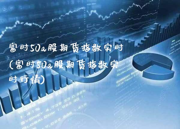 富时50a股期货指数实时(富时50a股期货指数实时行情)_https://www.gnhpgy.com_道指期货_第1张