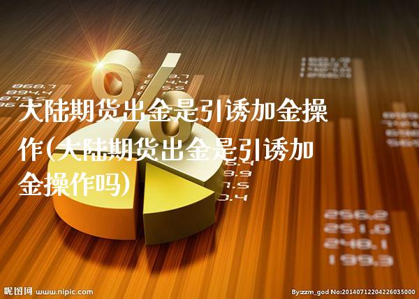 大陆期货出金是引诱加金操作(大陆期货出金是引诱加金操作吗)_https://www.gnhpgy.com_期货百科_第1张